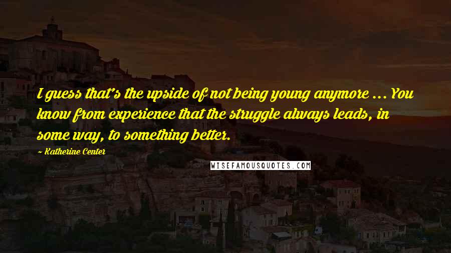 Katherine Center Quotes: I guess that's the upside of not being young anymore ... You know from experience that the struggle always leads, in some way, to something better.