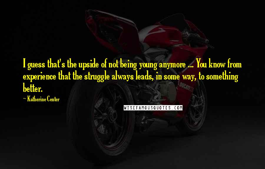 Katherine Center Quotes: I guess that's the upside of not being young anymore ... You know from experience that the struggle always leads, in some way, to something better.