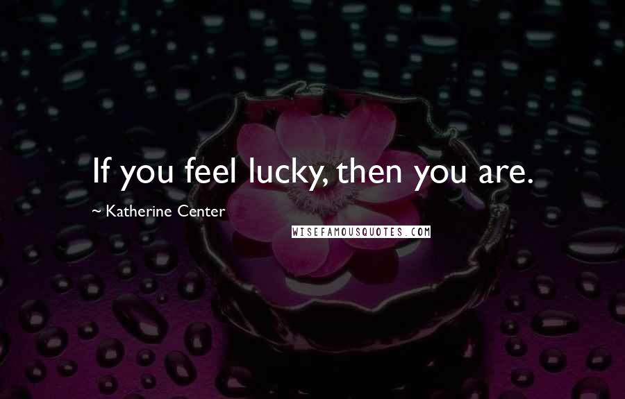 Katherine Center Quotes: If you feel lucky, then you are.