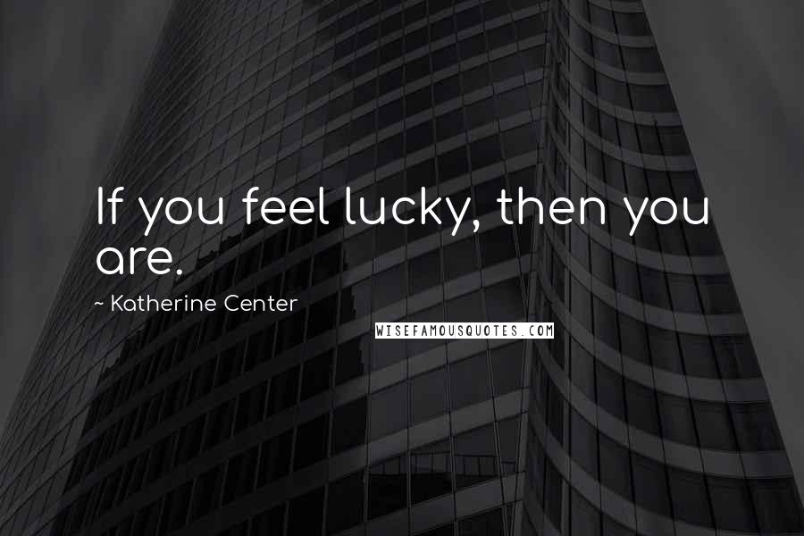 Katherine Center Quotes: If you feel lucky, then you are.