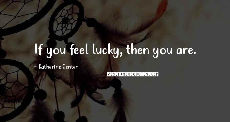 Katherine Center Quotes: If you feel lucky, then you are.