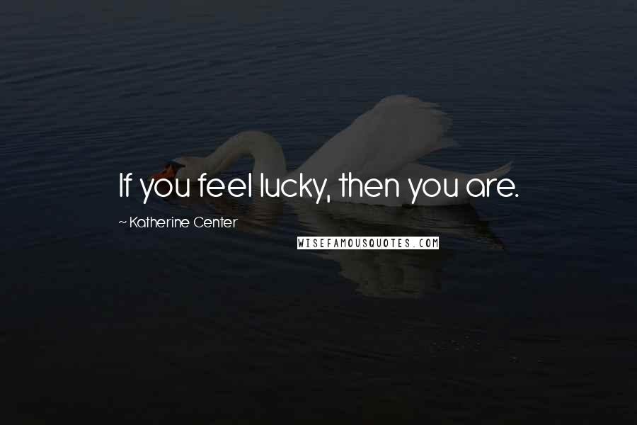 Katherine Center Quotes: If you feel lucky, then you are.