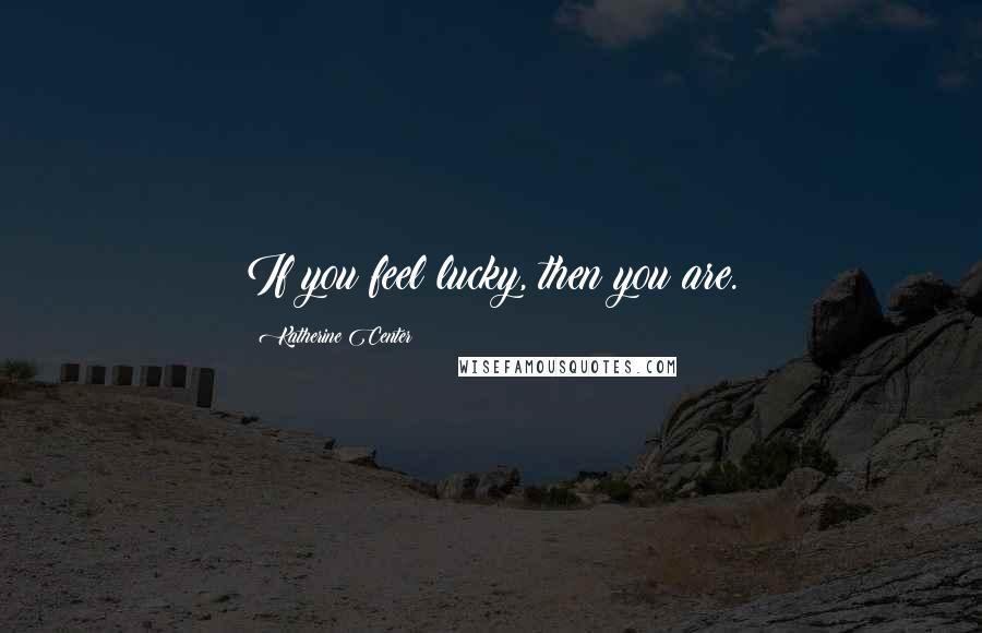 Katherine Center Quotes: If you feel lucky, then you are.