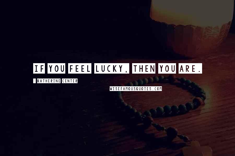 Katherine Center Quotes: If you feel lucky, then you are.
