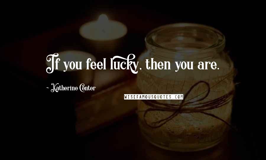 Katherine Center Quotes: If you feel lucky, then you are.