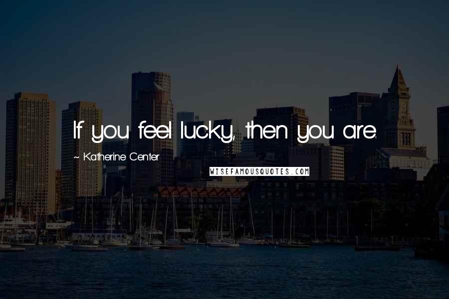 Katherine Center Quotes: If you feel lucky, then you are.