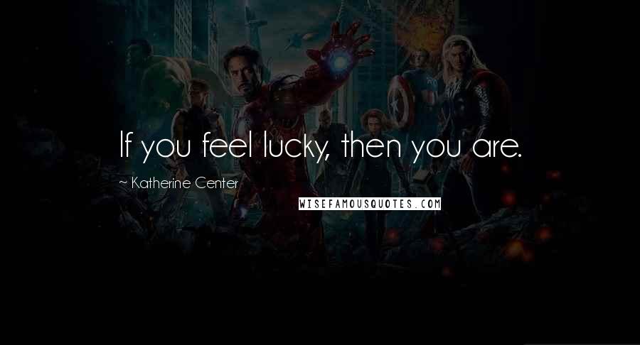 Katherine Center Quotes: If you feel lucky, then you are.