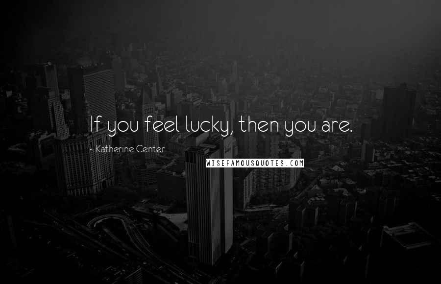 Katherine Center Quotes: If you feel lucky, then you are.