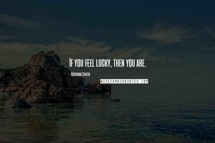 Katherine Center Quotes: If you feel lucky, then you are.