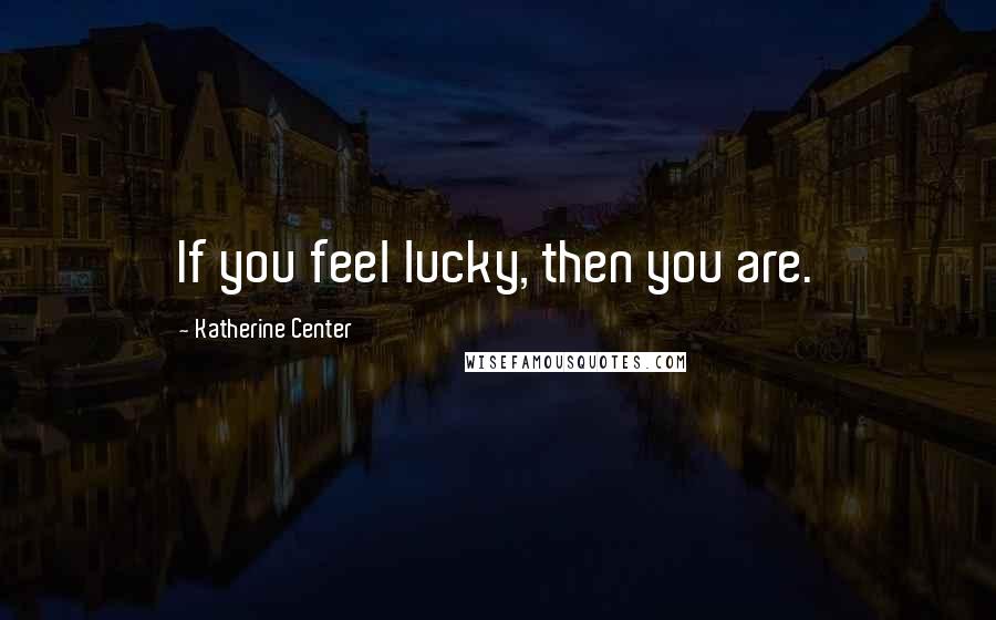 Katherine Center Quotes: If you feel lucky, then you are.