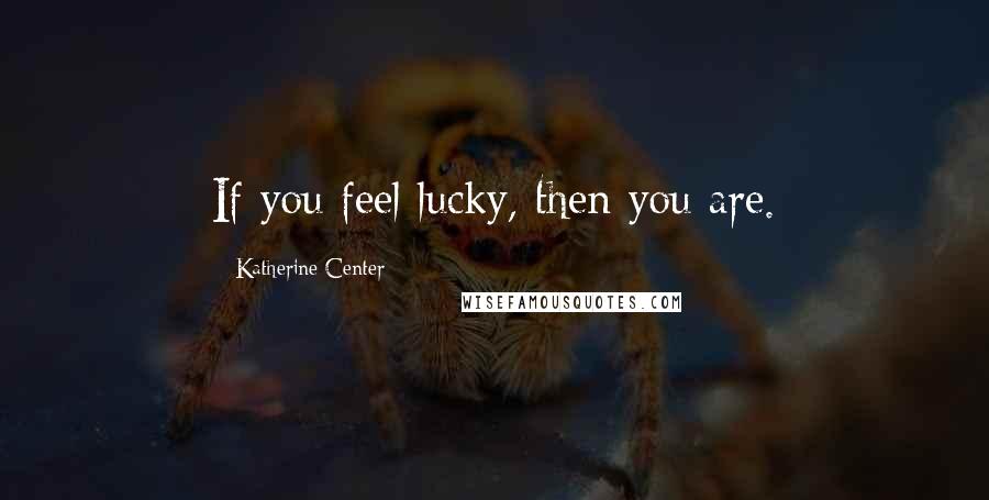 Katherine Center Quotes: If you feel lucky, then you are.