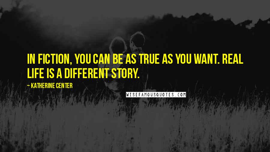 Katherine Center Quotes: In fiction, you can be as true as you want. Real life is a different story.