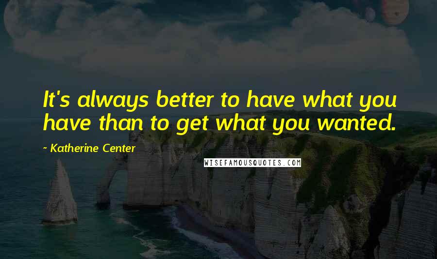 Katherine Center Quotes: It's always better to have what you have than to get what you wanted.