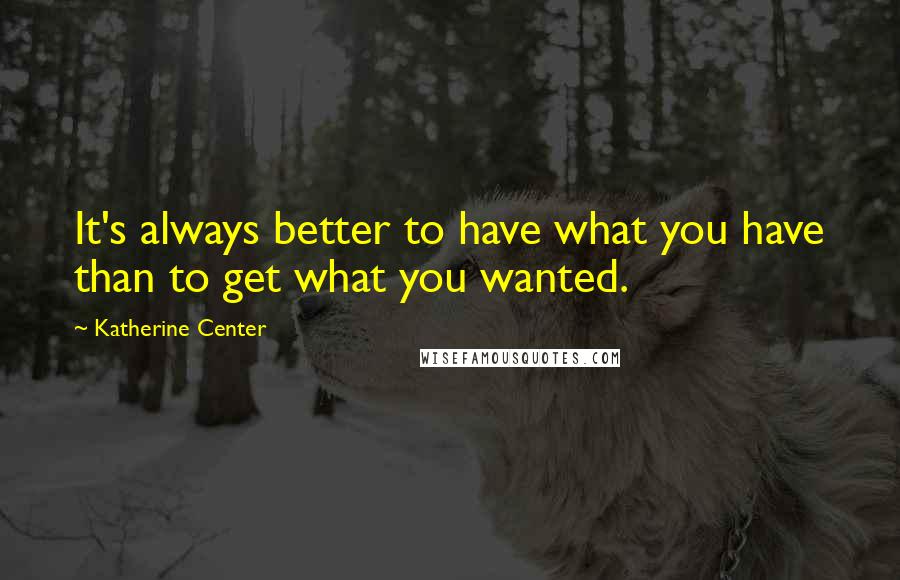 Katherine Center Quotes: It's always better to have what you have than to get what you wanted.