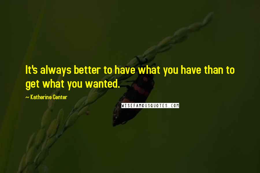 Katherine Center Quotes: It's always better to have what you have than to get what you wanted.