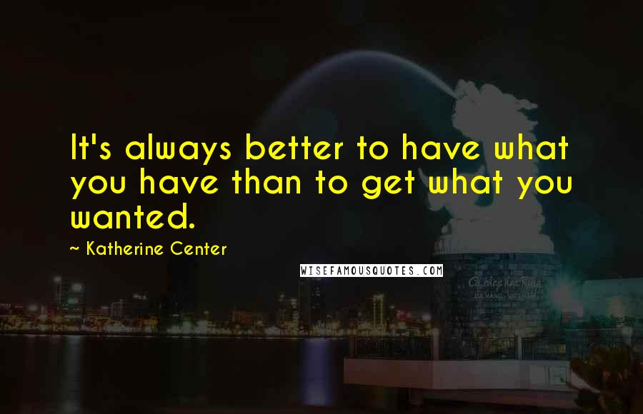 Katherine Center Quotes: It's always better to have what you have than to get what you wanted.