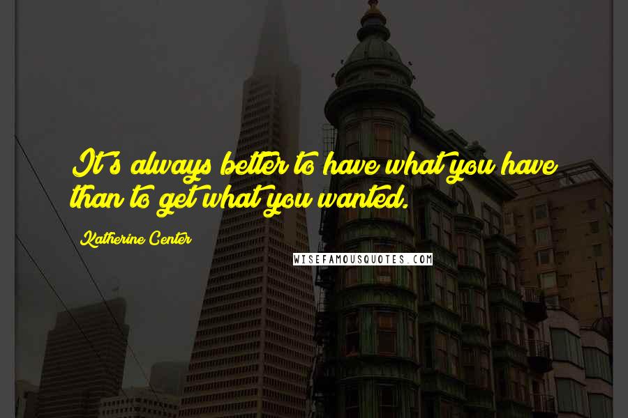 Katherine Center Quotes: It's always better to have what you have than to get what you wanted.