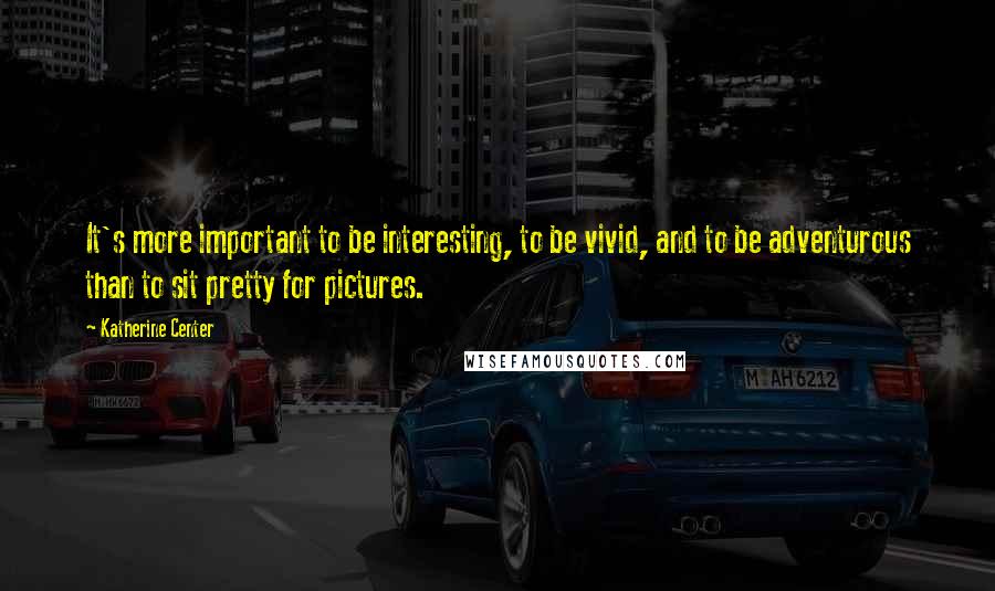 Katherine Center Quotes: It's more important to be interesting, to be vivid, and to be adventurous than to sit pretty for pictures.