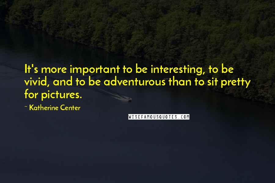 Katherine Center Quotes: It's more important to be interesting, to be vivid, and to be adventurous than to sit pretty for pictures.