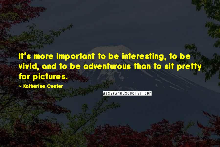 Katherine Center Quotes: It's more important to be interesting, to be vivid, and to be adventurous than to sit pretty for pictures.