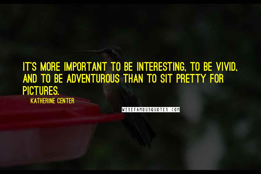 Katherine Center Quotes: It's more important to be interesting, to be vivid, and to be adventurous than to sit pretty for pictures.