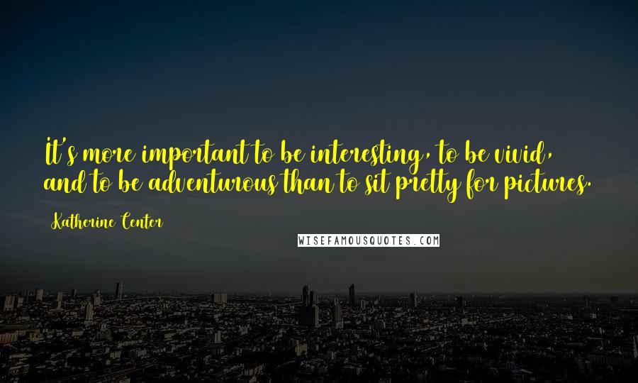 Katherine Center Quotes: It's more important to be interesting, to be vivid, and to be adventurous than to sit pretty for pictures.