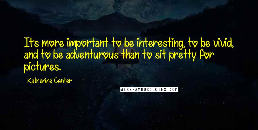 Katherine Center Quotes: It's more important to be interesting, to be vivid, and to be adventurous than to sit pretty for pictures.