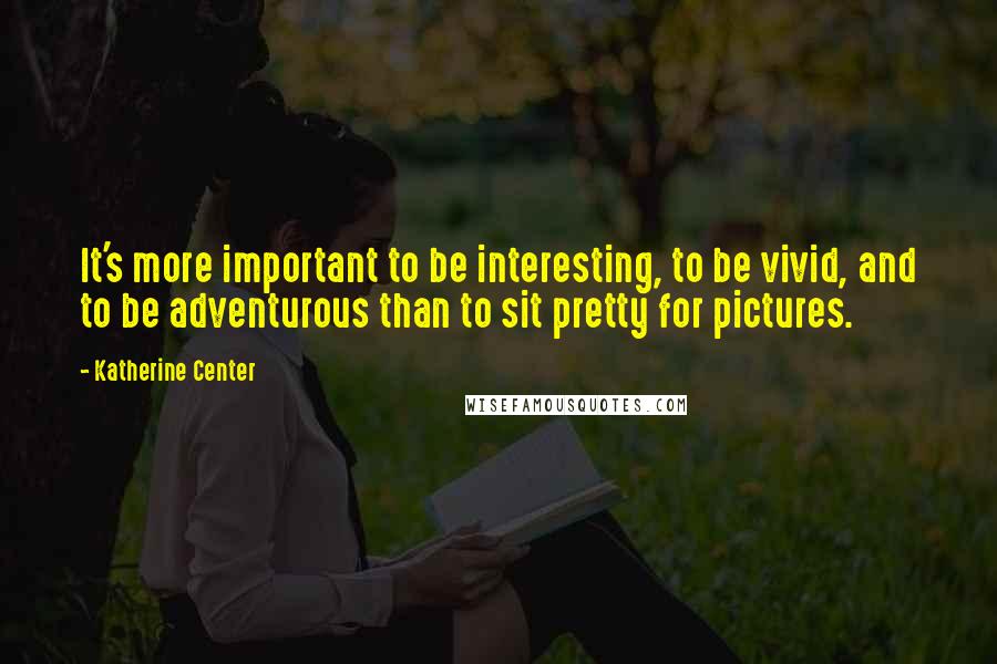 Katherine Center Quotes: It's more important to be interesting, to be vivid, and to be adventurous than to sit pretty for pictures.