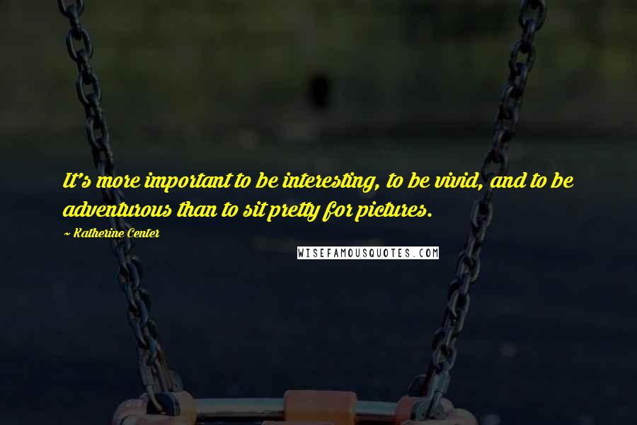 Katherine Center Quotes: It's more important to be interesting, to be vivid, and to be adventurous than to sit pretty for pictures.