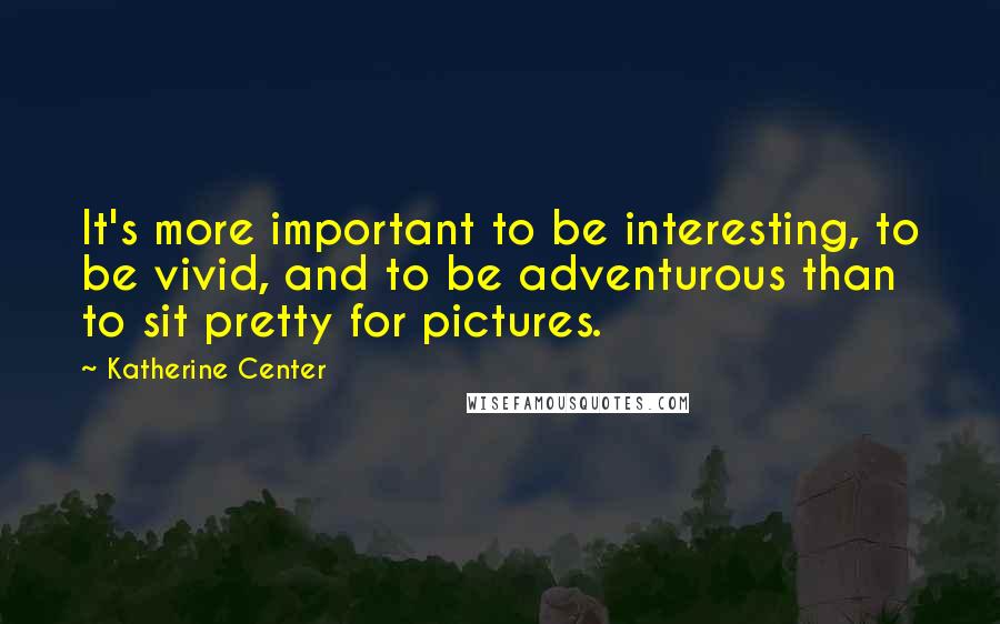 Katherine Center Quotes: It's more important to be interesting, to be vivid, and to be adventurous than to sit pretty for pictures.