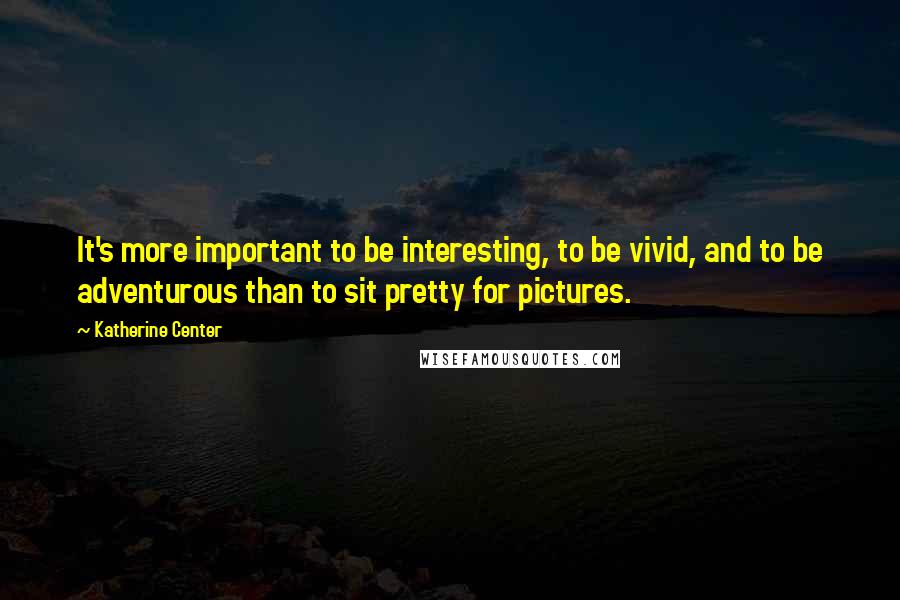 Katherine Center Quotes: It's more important to be interesting, to be vivid, and to be adventurous than to sit pretty for pictures.