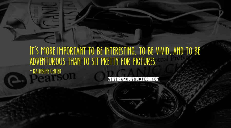 Katherine Center Quotes: It's more important to be interesting, to be vivid, and to be adventurous than to sit pretty for pictures.