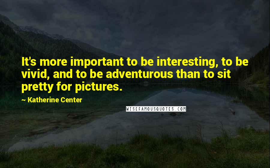 Katherine Center Quotes: It's more important to be interesting, to be vivid, and to be adventurous than to sit pretty for pictures.