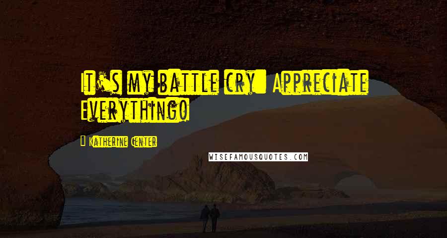 Katherine Center Quotes: It's my battle cry: Appreciate Everything!