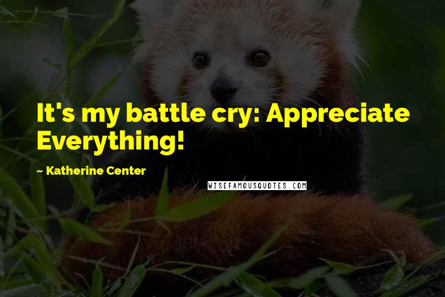 Katherine Center Quotes: It's my battle cry: Appreciate Everything!