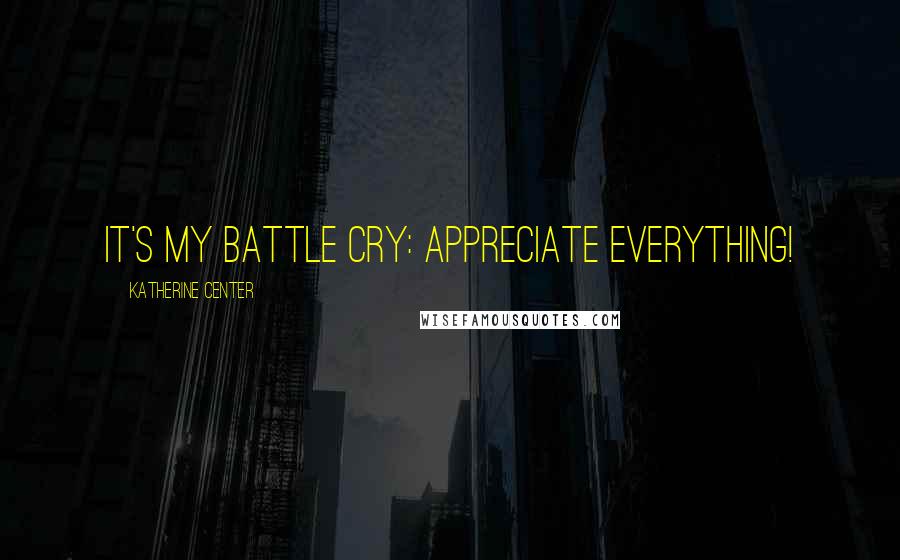 Katherine Center Quotes: It's my battle cry: Appreciate Everything!