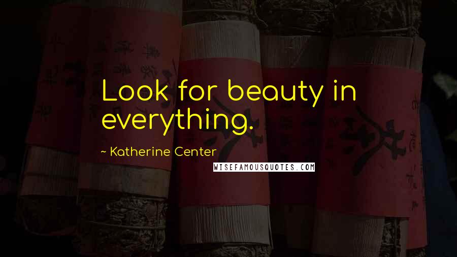 Katherine Center Quotes: Look for beauty in everything.