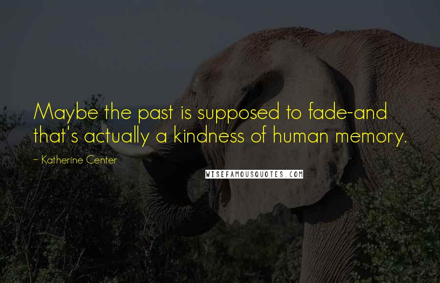 Katherine Center Quotes: Maybe the past is supposed to fade-and that's actually a kindness of human memory.