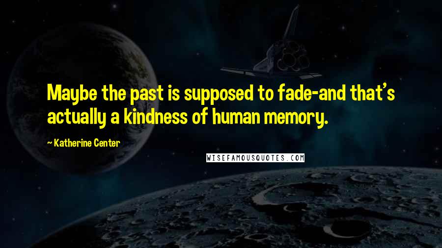 Katherine Center Quotes: Maybe the past is supposed to fade-and that's actually a kindness of human memory.