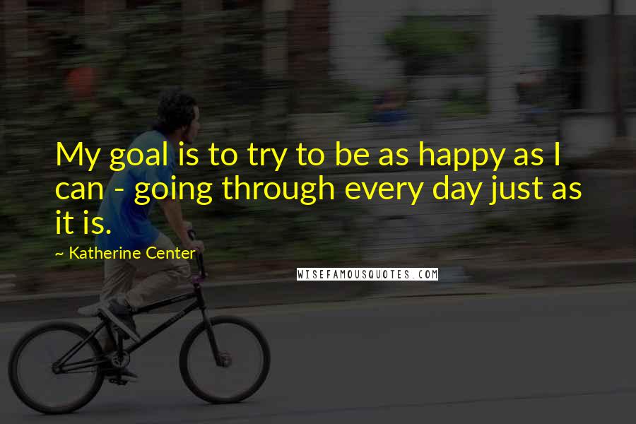 Katherine Center Quotes: My goal is to try to be as happy as I can - going through every day just as it is.