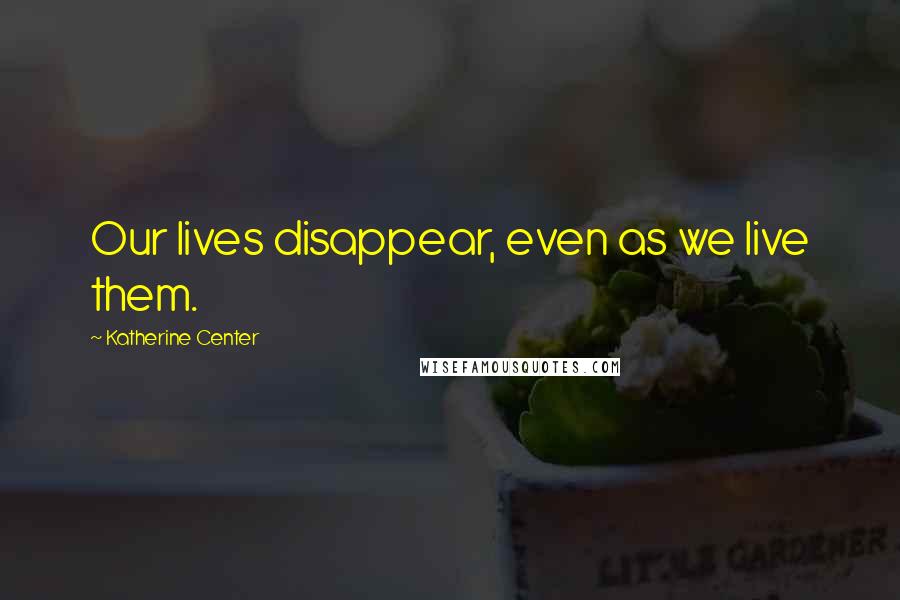 Katherine Center Quotes: Our lives disappear, even as we live them.