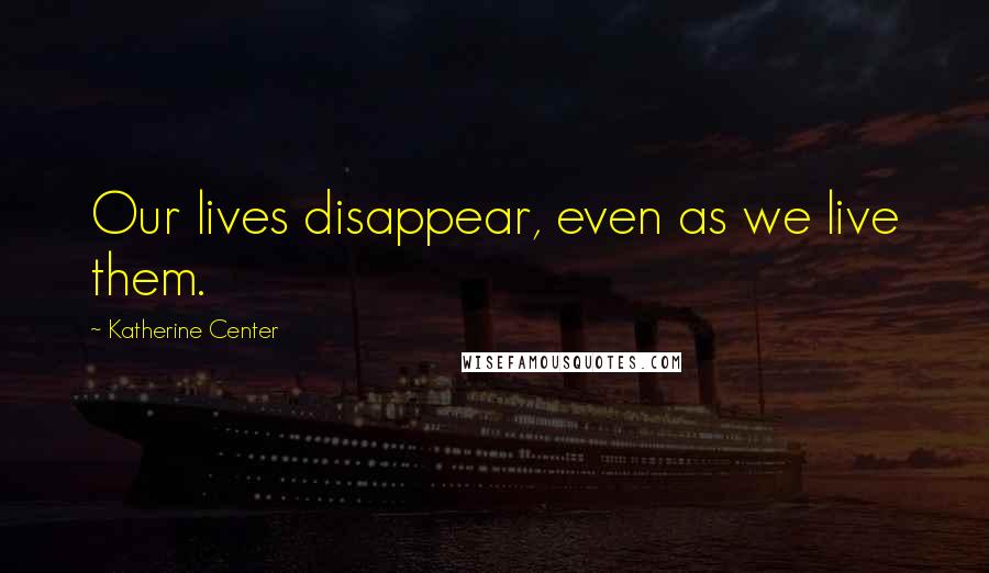 Katherine Center Quotes: Our lives disappear, even as we live them.