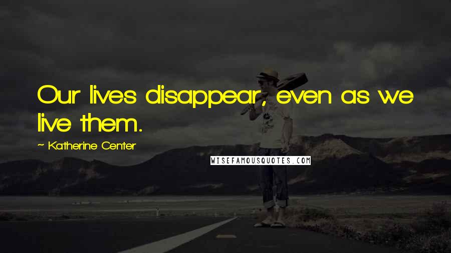 Katherine Center Quotes: Our lives disappear, even as we live them.