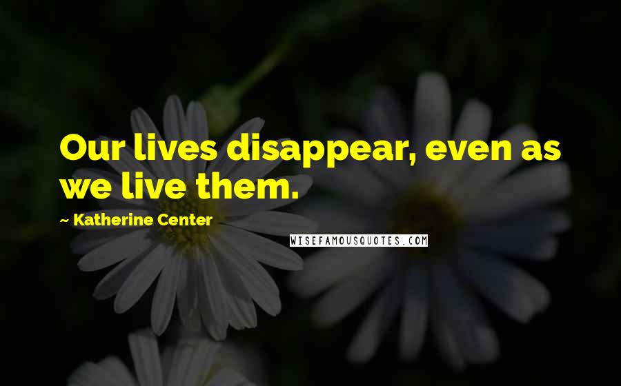 Katherine Center Quotes: Our lives disappear, even as we live them.