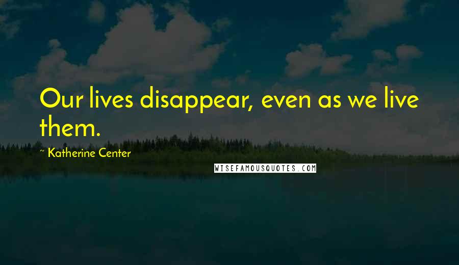 Katherine Center Quotes: Our lives disappear, even as we live them.