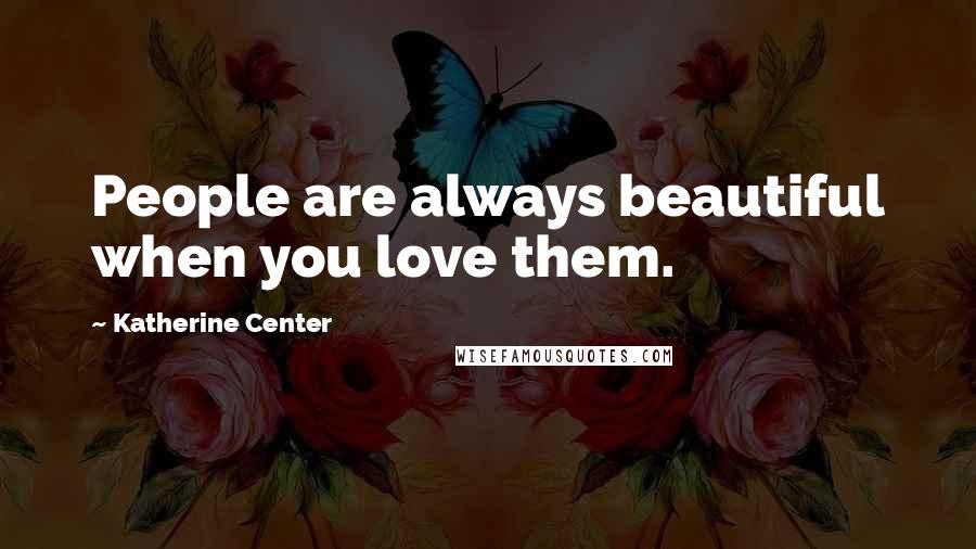 Katherine Center Quotes: People are always beautiful when you love them.