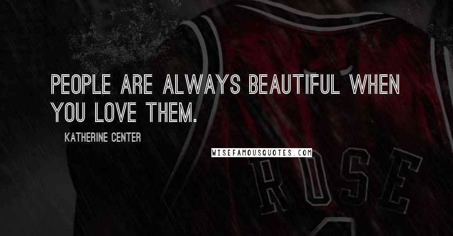 Katherine Center Quotes: People are always beautiful when you love them.