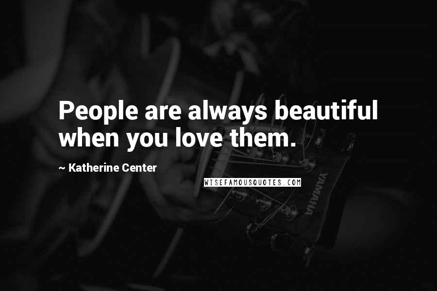 Katherine Center Quotes: People are always beautiful when you love them.