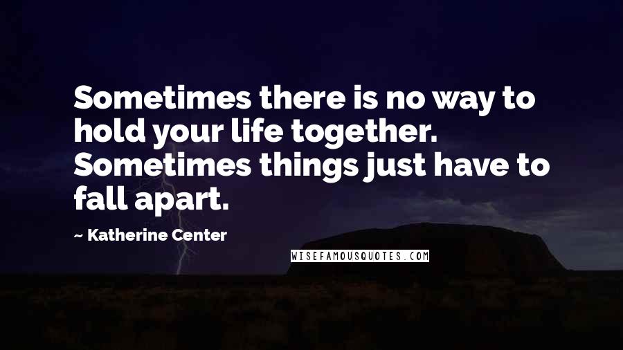 Katherine Center Quotes: Sometimes there is no way to hold your life together. Sometimes things just have to fall apart.