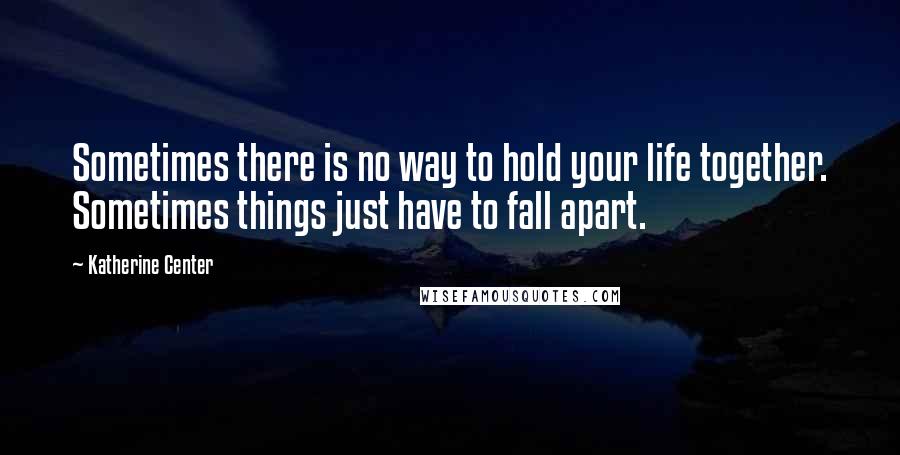 Katherine Center Quotes: Sometimes there is no way to hold your life together. Sometimes things just have to fall apart.